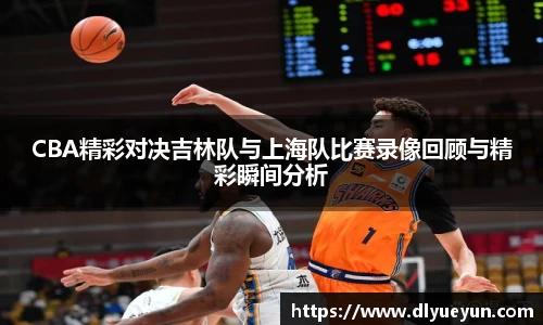 CBA精彩对决吉林队与上海队比赛录像回顾与精彩瞬间分析